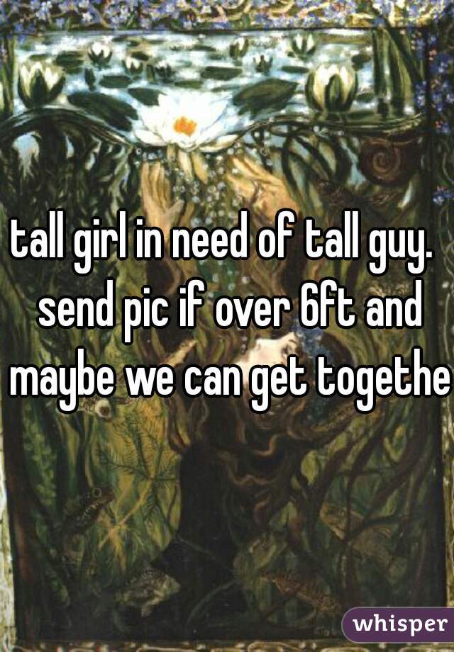 tall girl in need of tall guy.  send pic if over 6ft and maybe we can get together