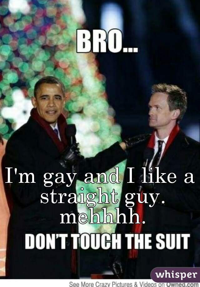 I'm gay and I like a straight guy. mehhhh.