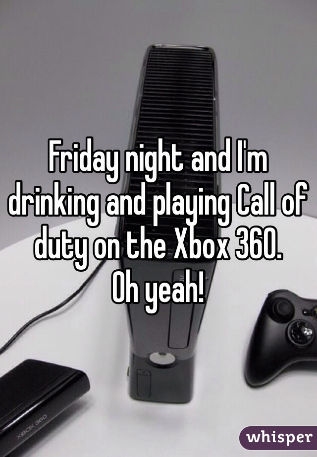 Friday night and I'm drinking and playing Call of duty on the Xbox 360.
Oh yeah! 