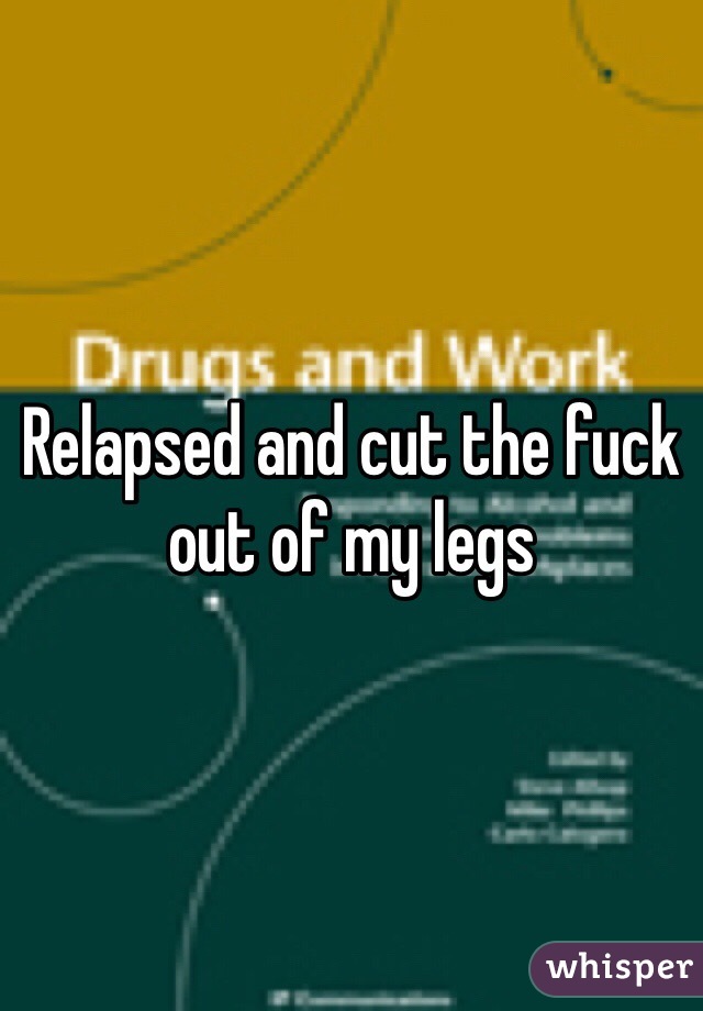 Relapsed and cut the fuck out of my legs