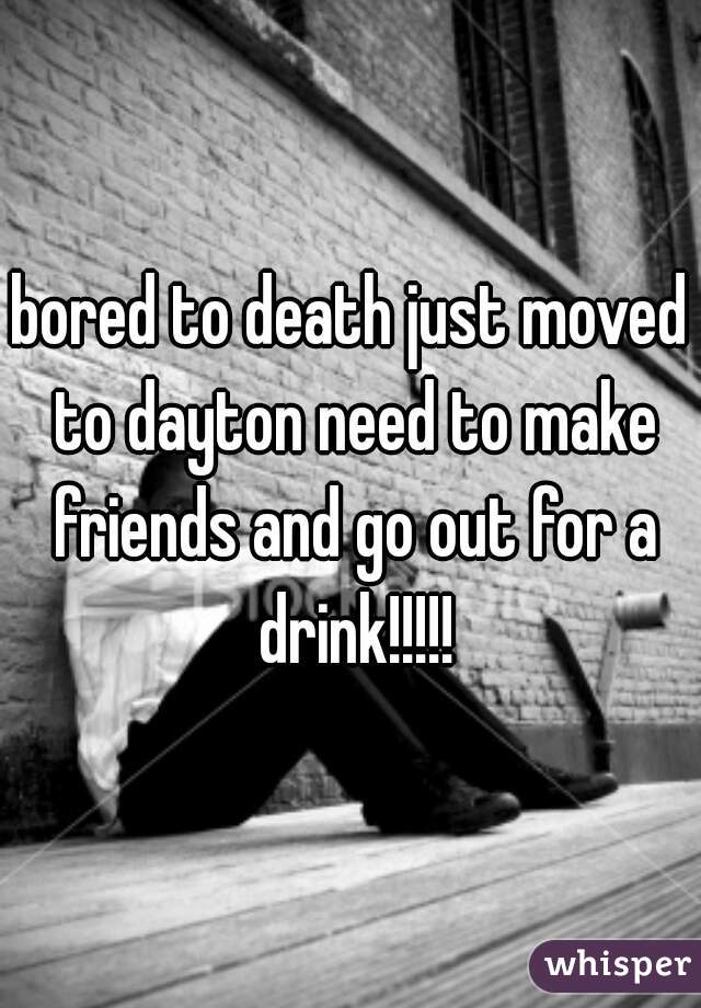 bored to death just moved to dayton need to make friends and go out for a drink!!!!!