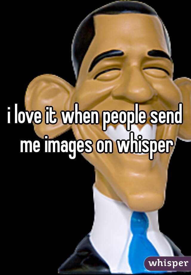 i love it when people send me images on whisper