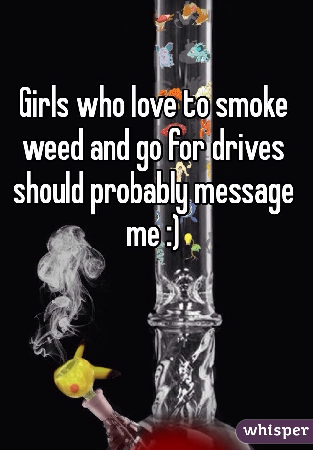 Girls who love to smoke weed and go for drives should probably message me :) 