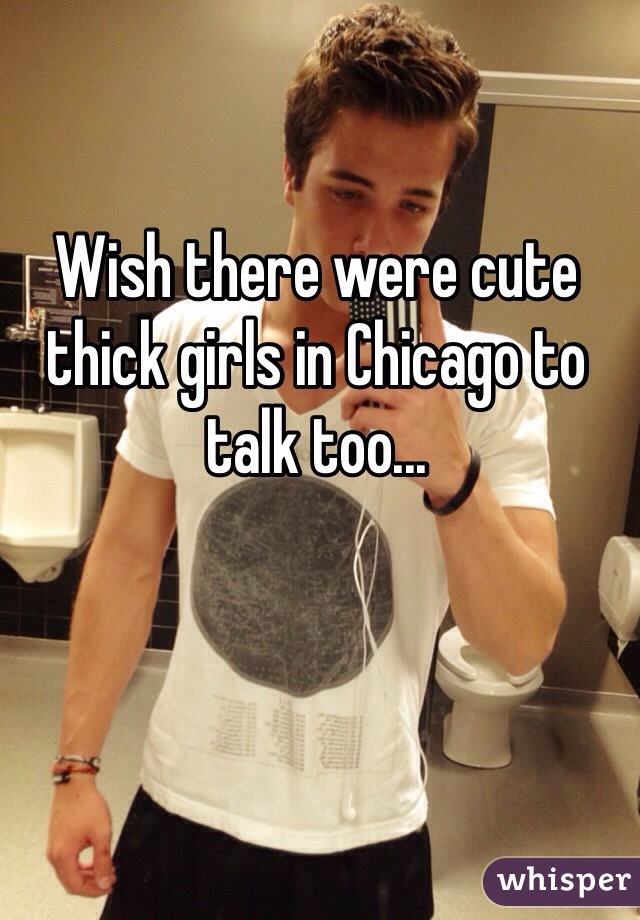 Wish there were cute thick girls in Chicago to talk too...