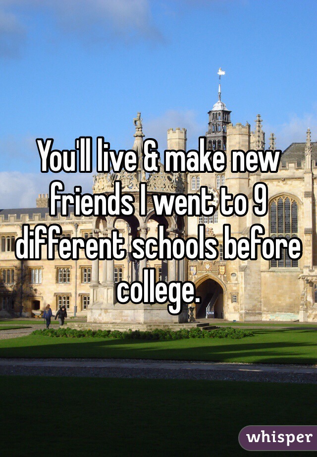 You'll live & make new friends I went to 9 different schools before college. 