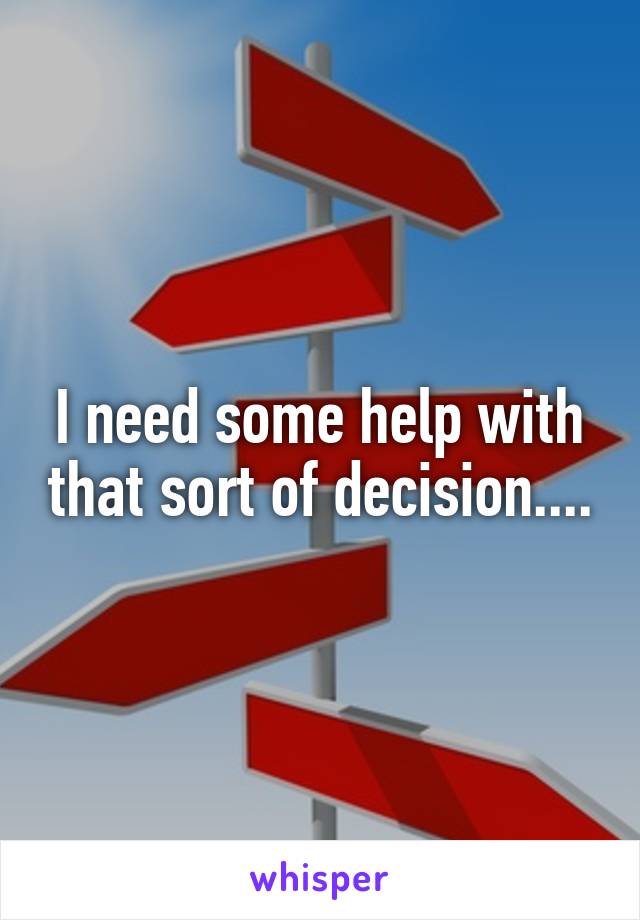 I need some help with that sort of decision....