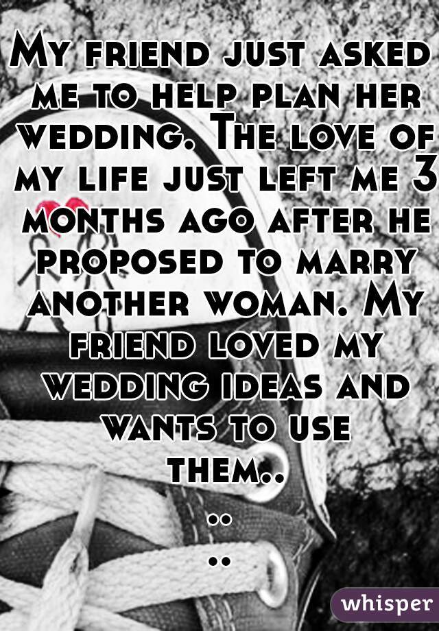 My friend just asked me to help plan her wedding. The love of my life just left me 3 months ago after he proposed to marry another woman. My friend loved my wedding ideas and wants to use them......