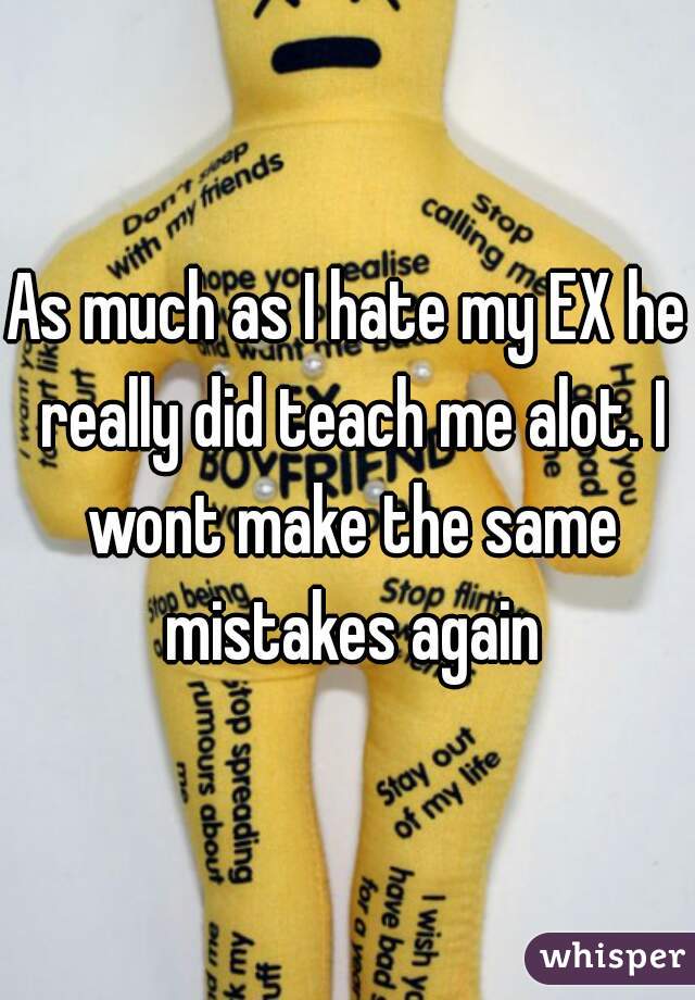 As much as I hate my EX he really did teach me alot. I wont make the same mistakes again