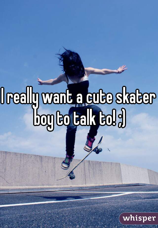 I really want a cute skater boy to talk to! ;)