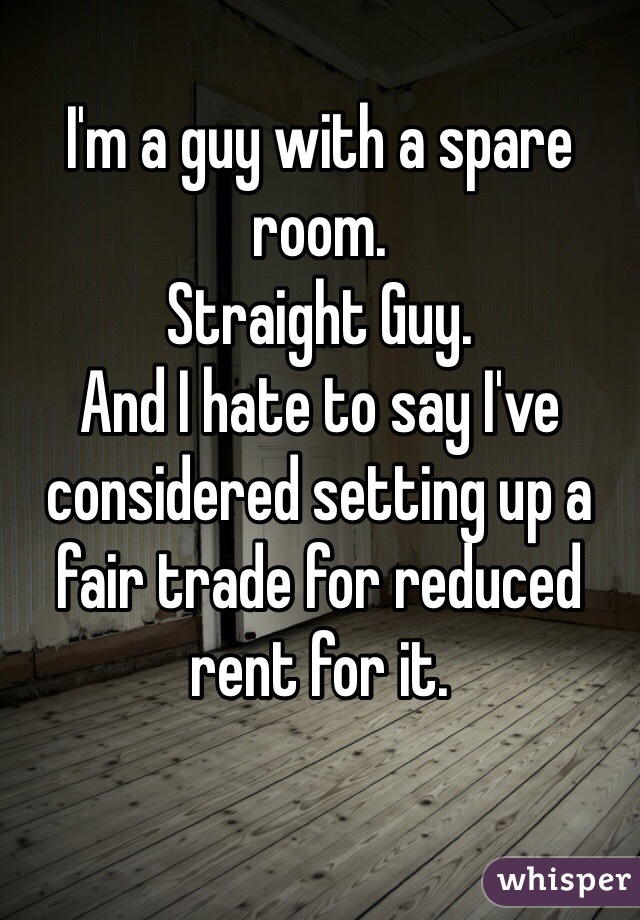 I'm a guy with a spare room.
Straight Guy.
And I hate to say I've considered setting up a fair trade for reduced rent for it.
