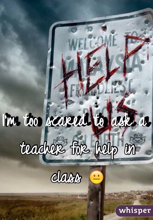 I'm too scared to ask a teacher for help in class 😐