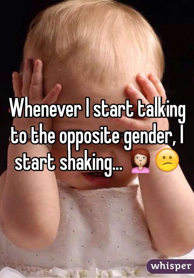 Whenever I start talking to the opposite gender, I start shaking... 🙎😕
