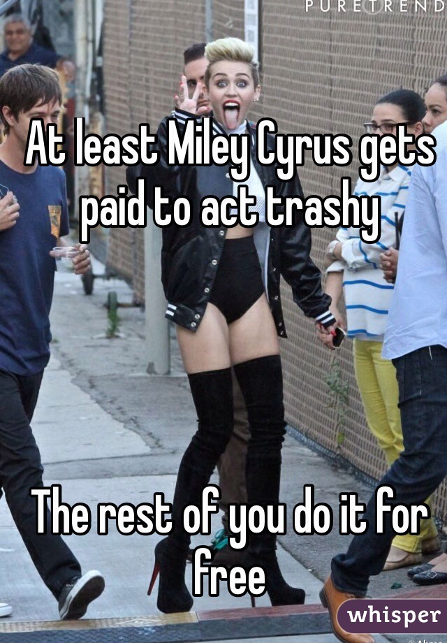 At least Miley Cyrus gets paid to act trashy




The rest of you do it for free
