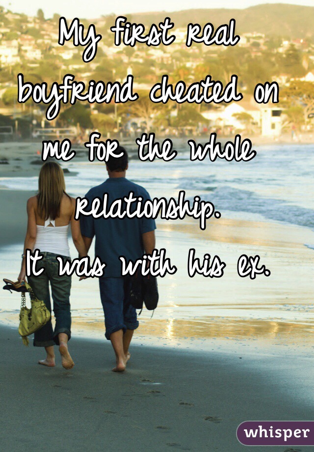 My first real boyfriend cheated on me for the whole relationship. 
It was with his ex.
