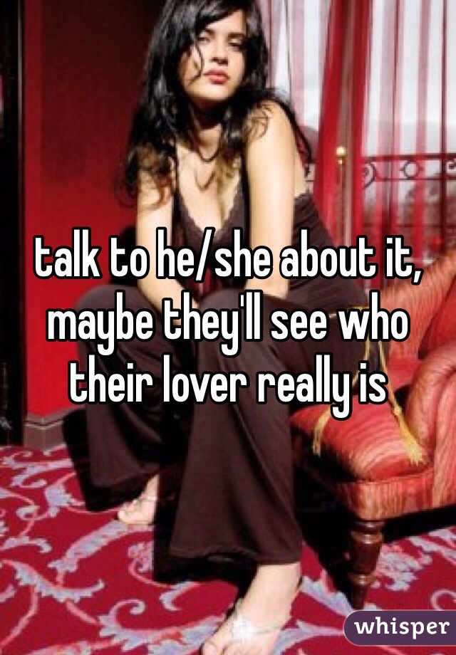 talk to he/she about it, maybe they'll see who their lover really is 