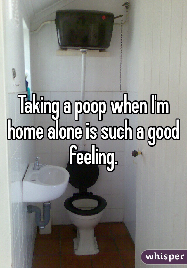 Taking a poop when I'm home alone is such a good feeling.