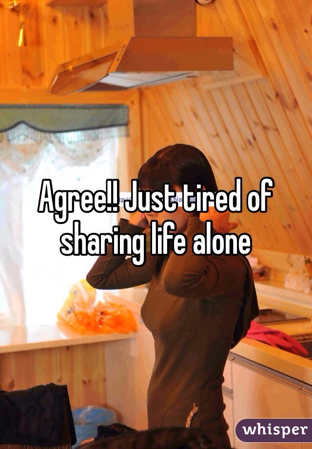 Agree!! Just tired of sharing life alone 