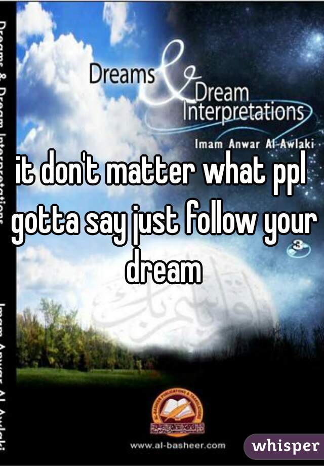 it don't matter what ppl gotta say just follow your dream
