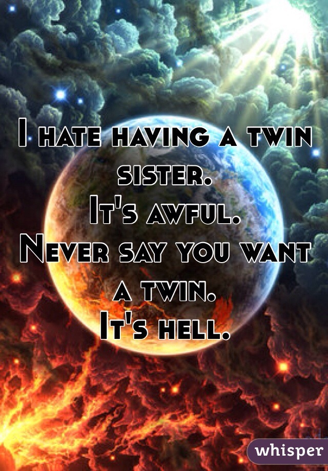 I hate having a twin sister.
It's awful.
Never say you want a twin.
It's hell.