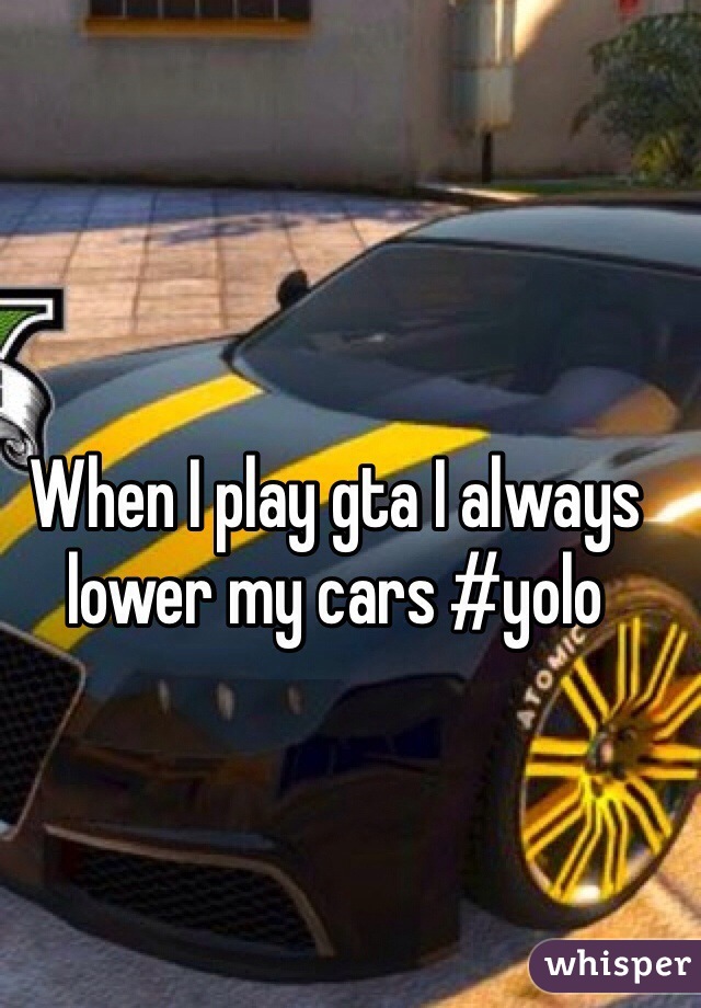 When I play gta I always lower my cars #yolo