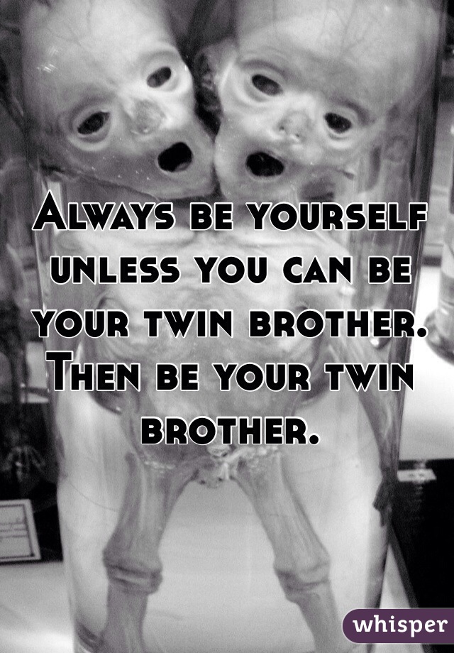 Always be yourself unless you can be your twin brother.
Then be your twin brother.