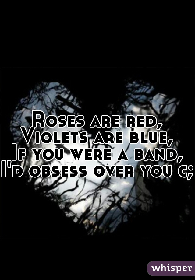 Roses are red,
Violets are blue,
If you were a band,
I'd obsess over you c;