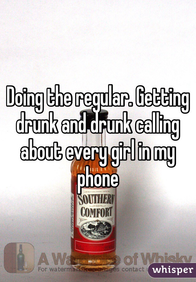Doing the regular. Getting drunk and drunk calling about every girl in my phone