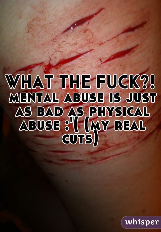 WHAT THE FUCK?! mental abuse is just as bad as physical abuse :'( (my real cuts) 