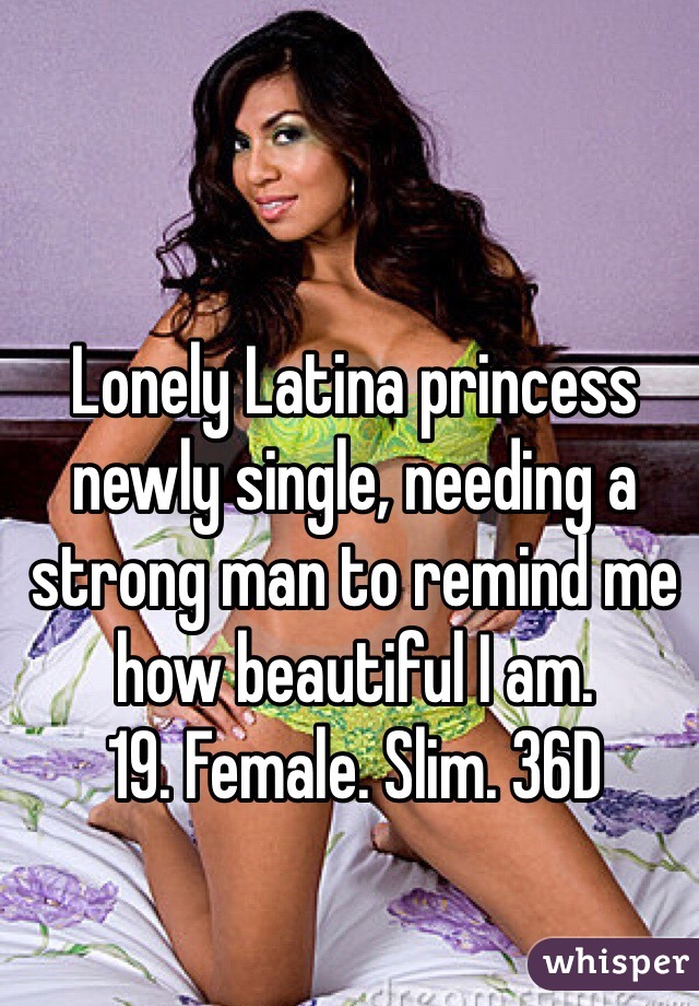 Lonely Latina princess newly single, needing a strong man to remind me how beautiful I am.
19. Female. Slim. 36D