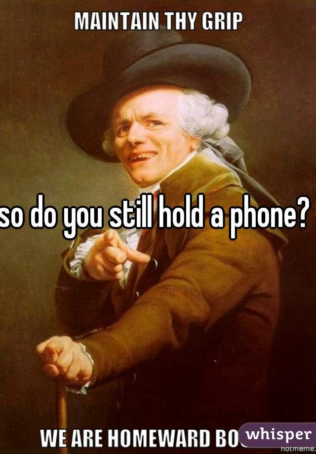 so do you still hold a phone? 