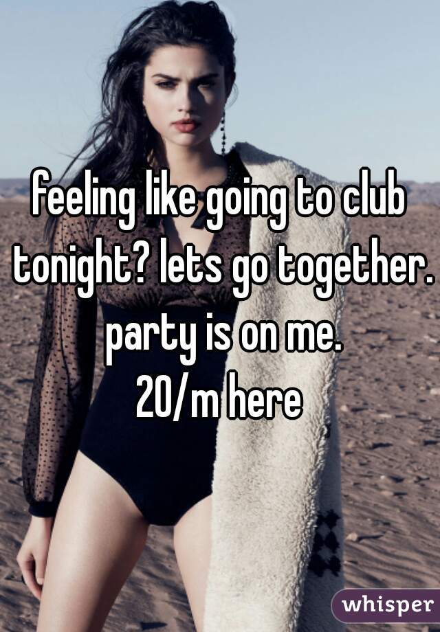 feeling like going to club tonight? lets go together. party is on me.
20/m here