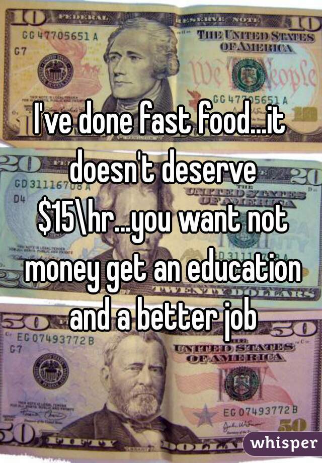 I've done fast food...it doesn't deserve $15\hr...you want not money get an education and a better job