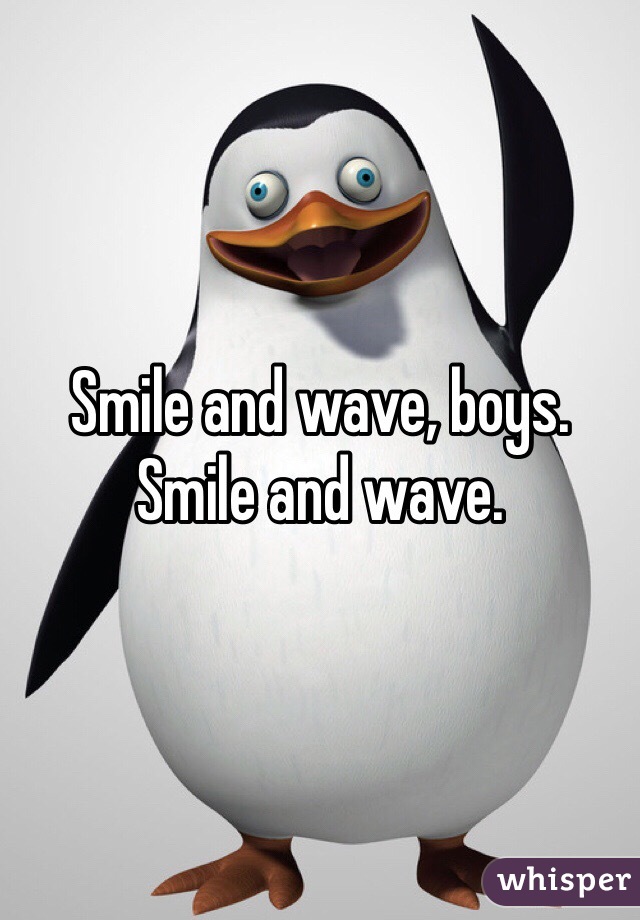 Smile and wave, boys. Smile and wave.
