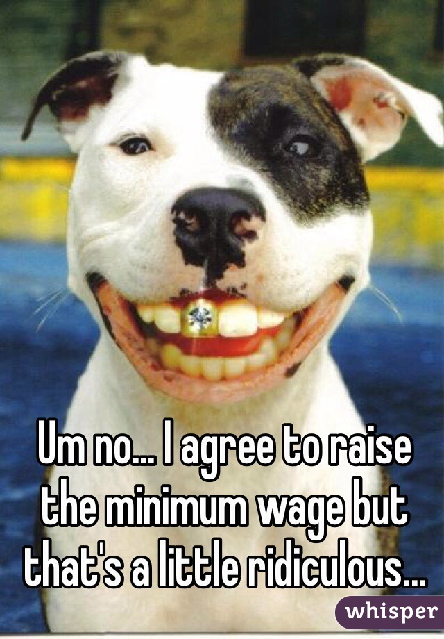 Um no... I agree to raise the minimum wage but that's a little ridiculous...