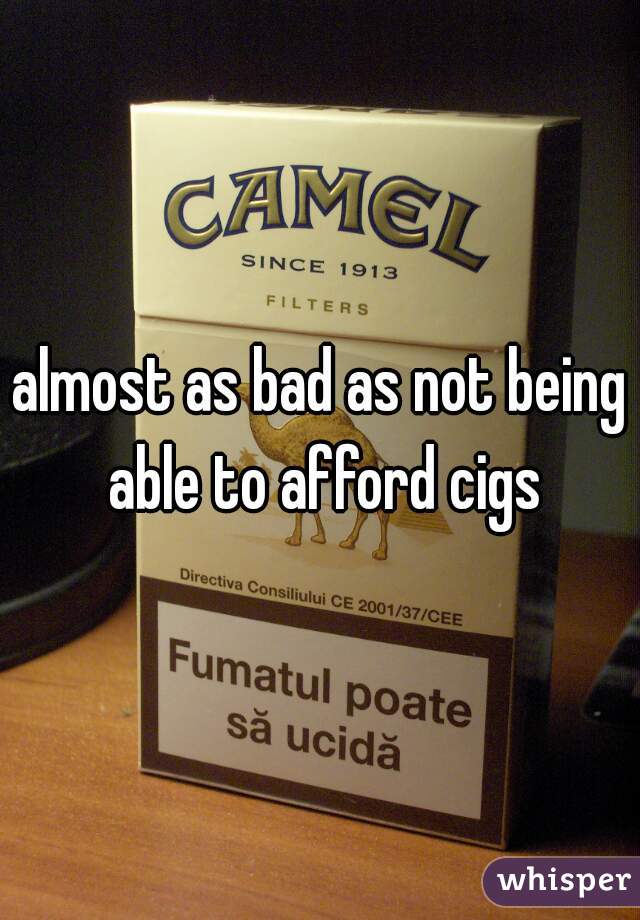 almost as bad as not being able to afford cigs