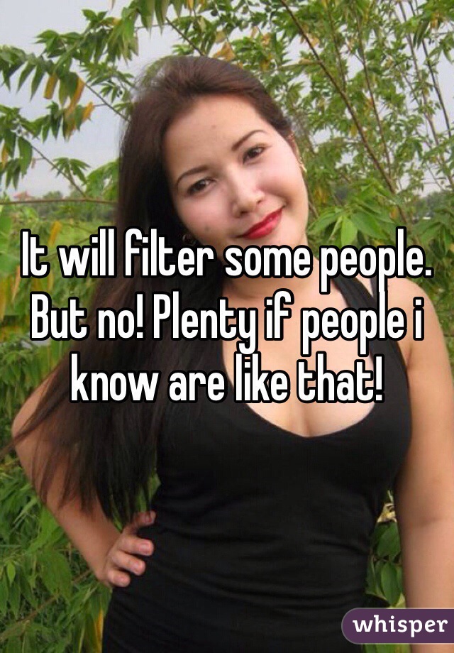 It will filter some people. But no! Plenty if people i know are like that!