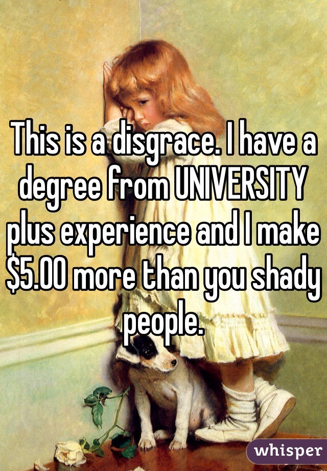 This is a disgrace. I have a degree from UNIVERSITY plus experience and I make $5.00 more than you shady people. 