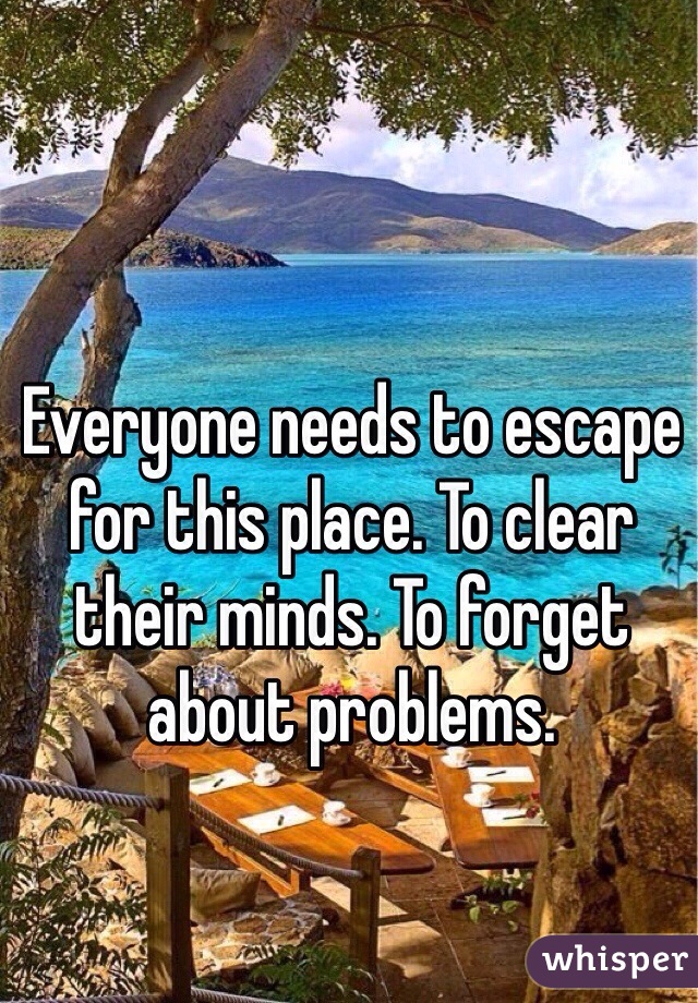 Everyone needs to escape for this place. To clear their minds. To forget about problems. 