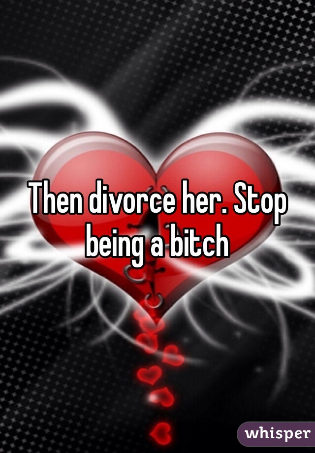 Then divorce her. Stop being a bitch
