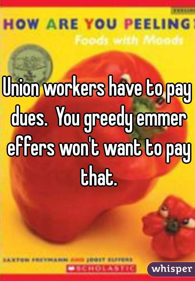 Union workers have to pay dues.  You greedy emmer effers won't want to pay that.