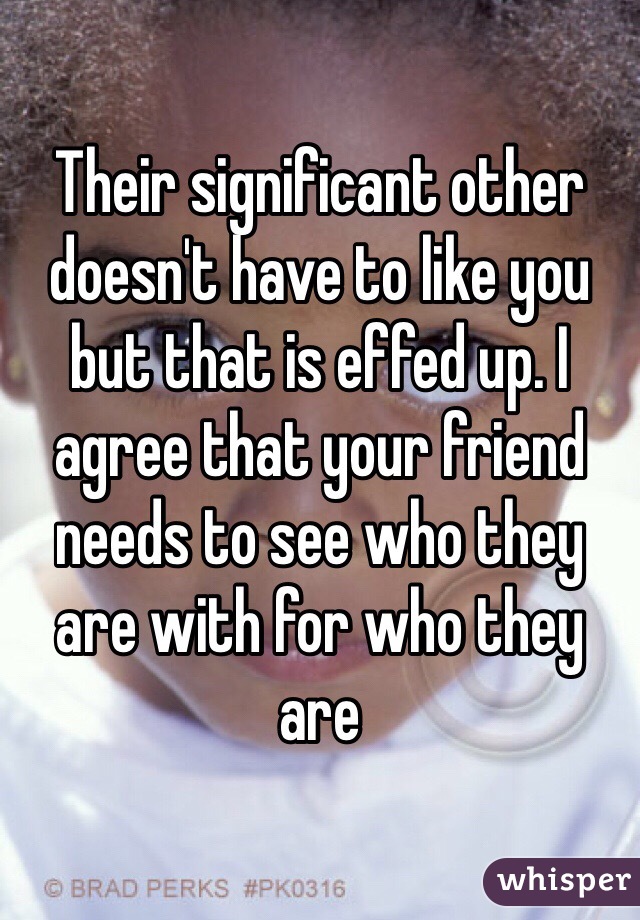 Their significant other doesn't have to like you but that is effed up. I agree that your friend needs to see who they are with for who they are