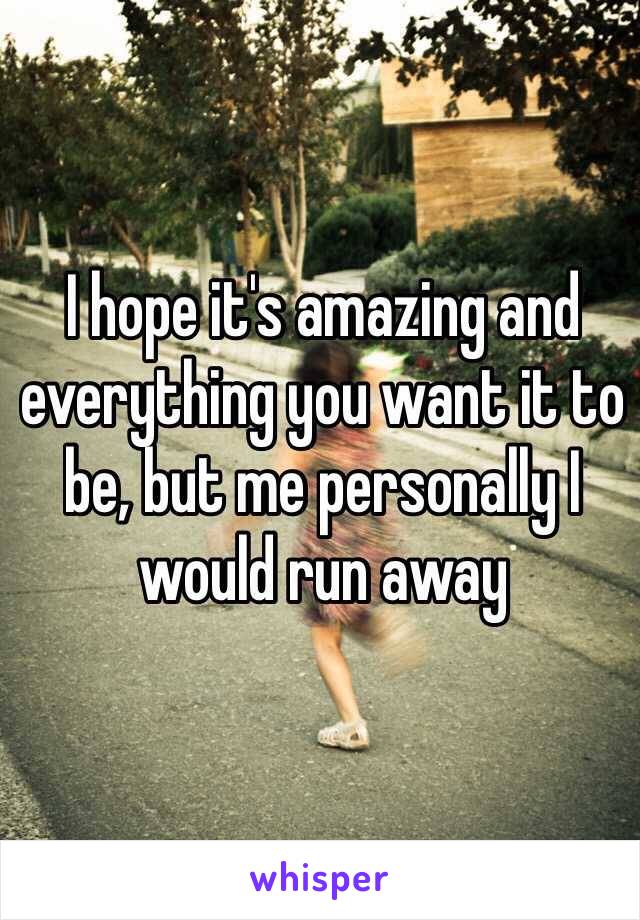 I hope it's amazing and everything you want it to be, but me personally I would run away 