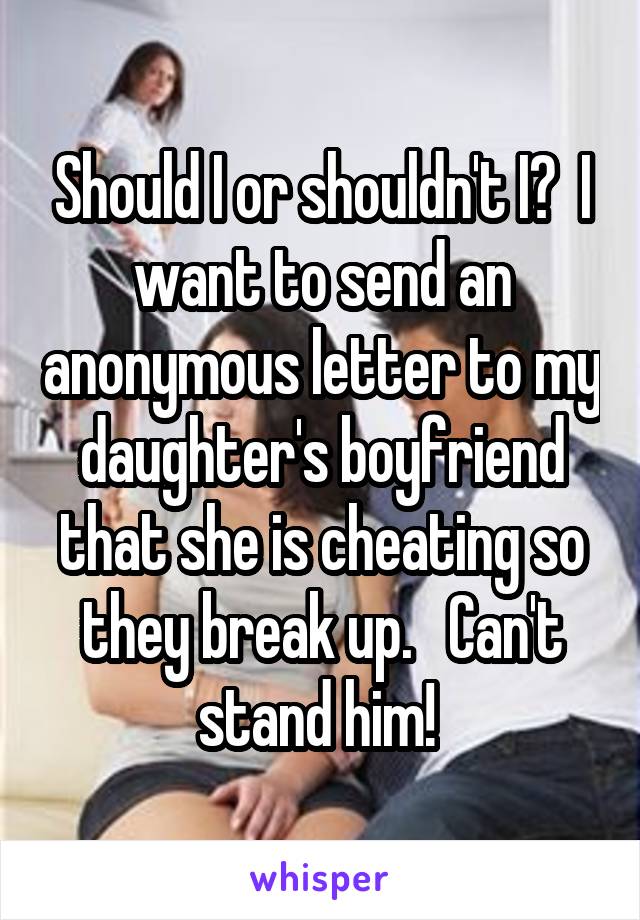 Should I or shouldn't I?  I want to send an anonymous letter to my daughter's boyfriend that she is cheating so they break up.   Can't stand him! 