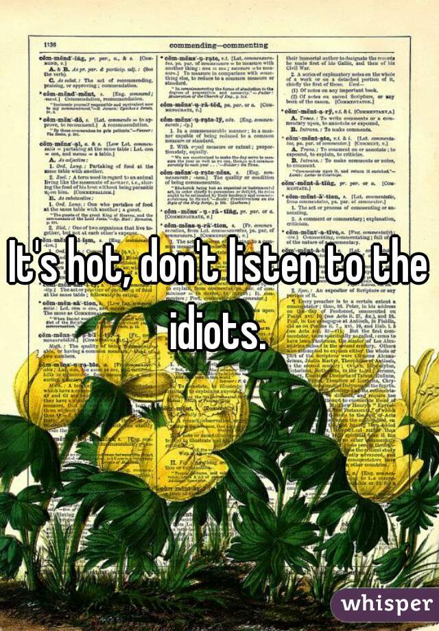 It's hot, don't listen to the idiots. 
