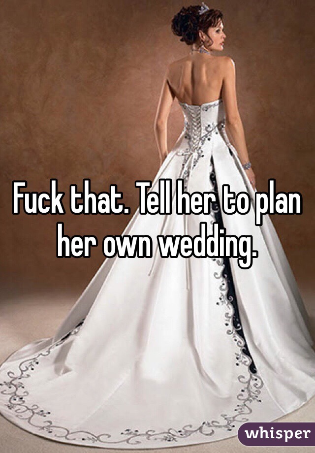 Fuck that. Tell her to plan her own wedding. 
