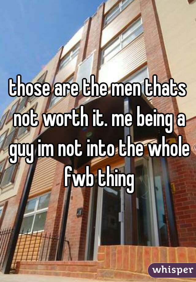 those are the men thats not worth it. me being a guy im not into the whole fwb thing