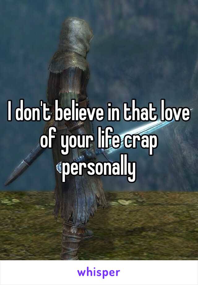 I don't believe in that love of your life crap personally 