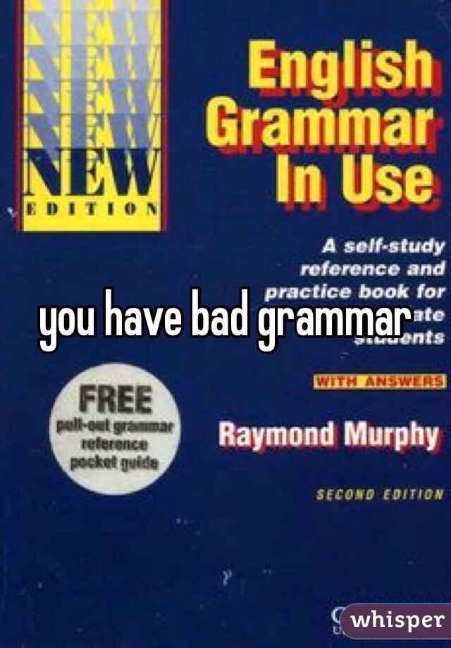 you have bad grammar