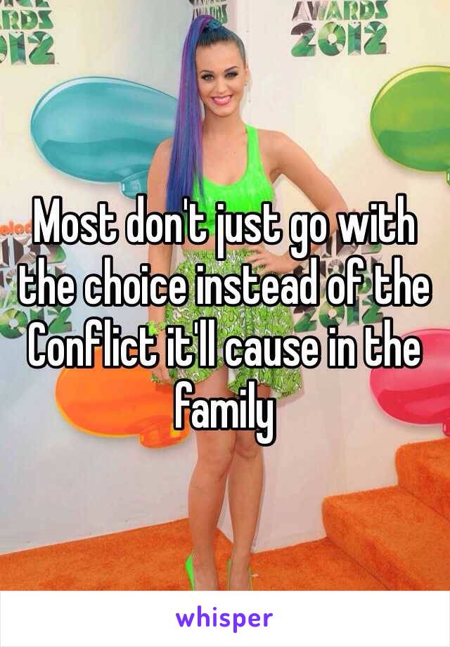 Most don't just go with the choice instead of the Conflict it'll cause in the family