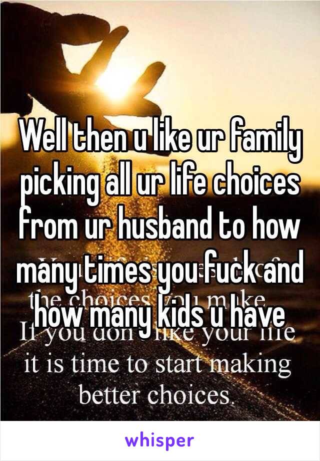 Well then u like ur family picking all ur life choices from ur husband to how many times you fuck and how many kids u have